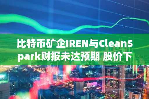 比特币矿企IREN与CleanSpark财报未达预期 股价下滑加剧行业压力