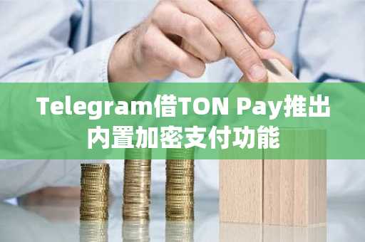 Telegram借TON Pay推出内置加密支付功能