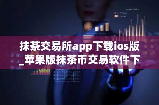 抹茶交易所app下载ios版_苹果版抹茶币交易软件下载