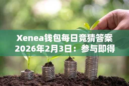 Xenea钱包每日竞猜答案2026年2月3日：参与即得奖励，速领学习福利