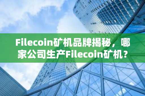 Filecoin矿机品牌揭秘，哪家公司生产Filecoin矿机？