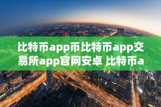 比特币app币比特币app交易所app官网安卓 比特币app客户端内测版如何下载