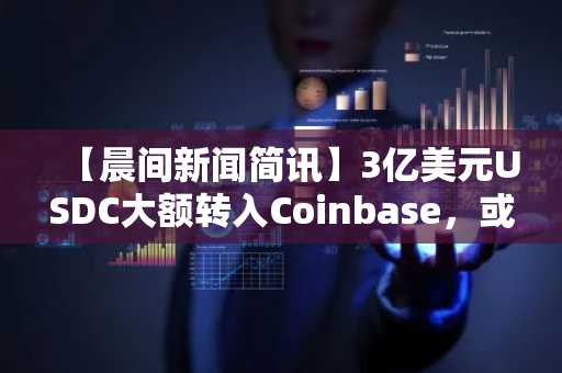 【晨间新闻简讯】3亿美元USDC大额转入Coinbase，或预示机构资金入场信号？ 其他