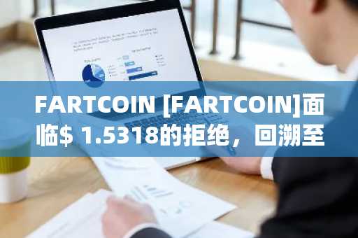 FARTCOIN [FARTCOIN]面临$ 1.5318的拒绝，回溯至$ 1.30