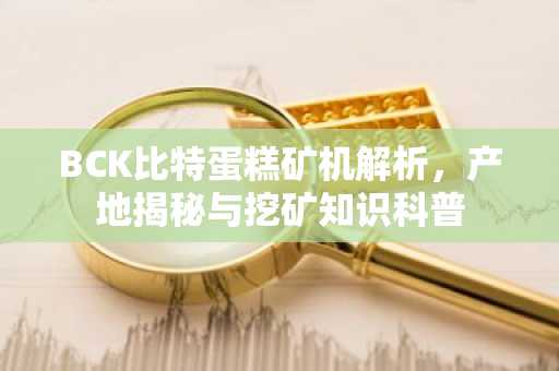 BCK比特蛋糕矿机解析，产地揭秘与挖矿知识科普