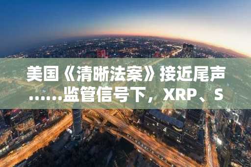 美国《清晰法案》接近尾声……监管信号下，XRP、Solana、狗狗币何去何从？