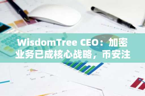 WisdomTree CEO：加密业务已成核心战略，币安注册入口助您把握数字资产新机遇