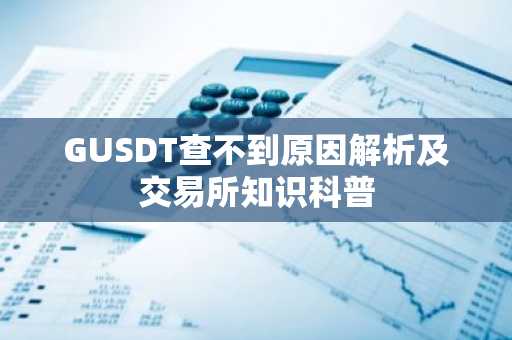 GUSDT查不到原因解析及交易所知识科普