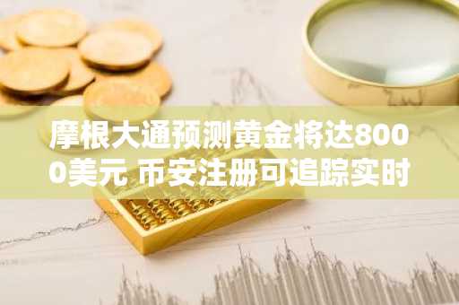 摩根大通预测黄金将达8000美元 币安注册可追踪实时行情