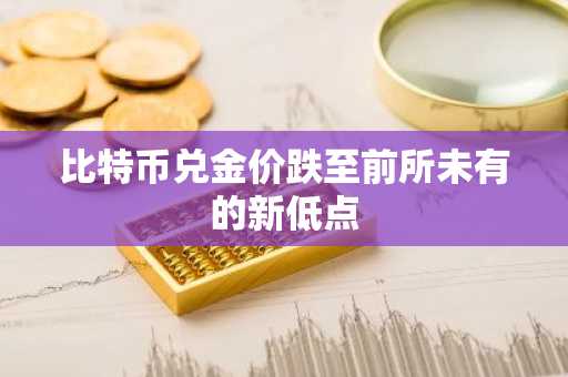 比特币兑金价跌至前所未有的新低点