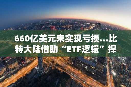 660亿美元未实现亏损…比特大陆借助“ETF逻辑”捍卫以太坊之战