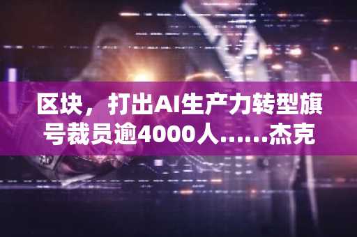 区块，打出AI生产力转型旗号裁员逾4000人……杰克·多西称“多数企业亦将做出相同抉择”