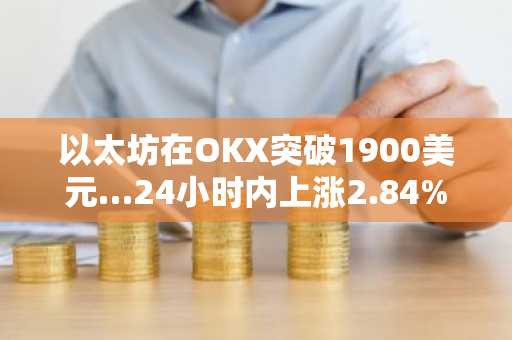 以太坊在OKX突破1900美元…24小时内上涨2.84%