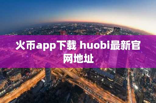 火币app下载 huobi最新官网地址