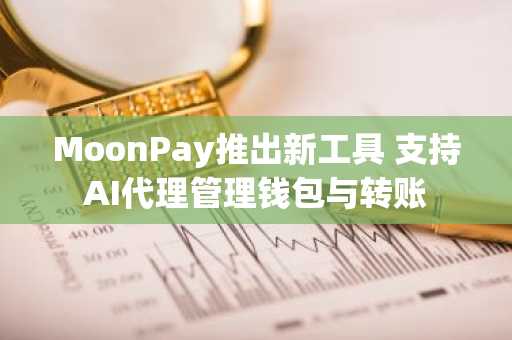MoonPay推出新工具 支持AI代理管理钱包与转账