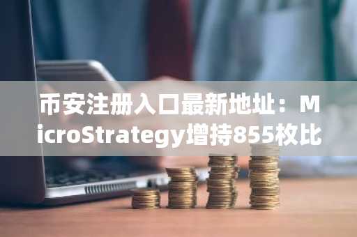 币安注册入口最新地址：MicroStrategy增持855枚比特币，逼近盈亏平衡点