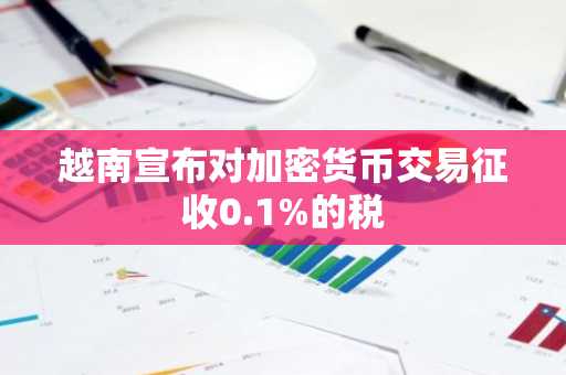 越南宣布对加密货币交易征收0.1%的税