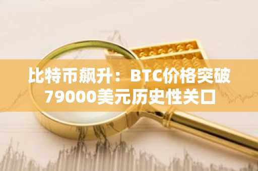 比特币飙升：BTC价格突破79000美元历史性关口