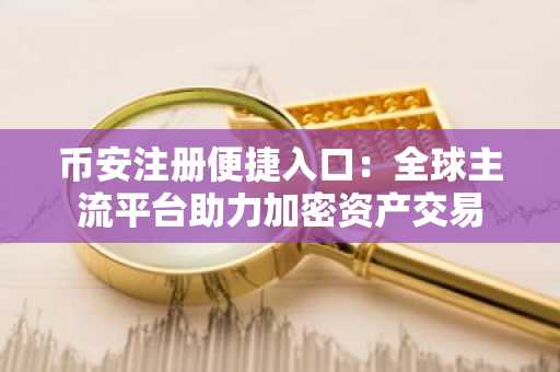 币安注册便捷入口：全球主流平台助力加密资产交易
