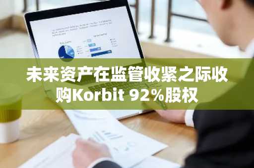 未来资产在监管收紧之际收购Korbit 92%股权