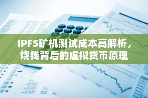 IPFS矿机测试成本高解析，烧钱背后的虚拟货币原理