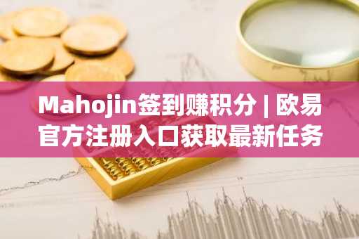 Mahojin签到赚积分 | 欧易官方注册入口获取最新任务攻略