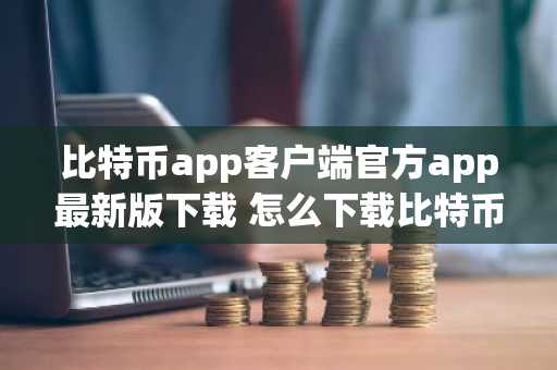 比特币app客户端官方app最新版下载 怎么下载比特币app交易所