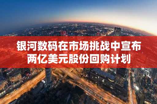 银河数码在市场挑战中宣布两亿美元股份回购计划