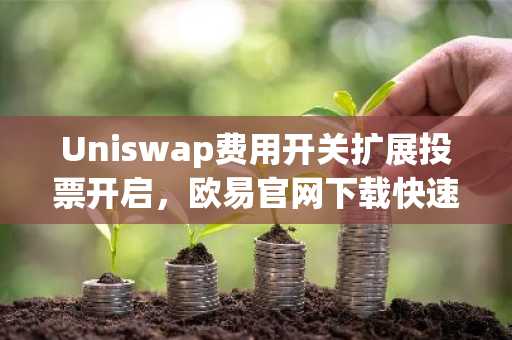 Uniswap费用开关扩展投票开启，欧易官网下载快速参与