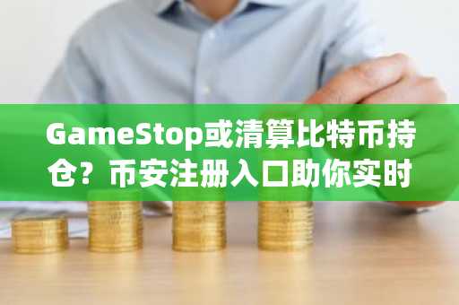 GameStop或清算比特币持仓？币安注册入口助你实时追踪行情