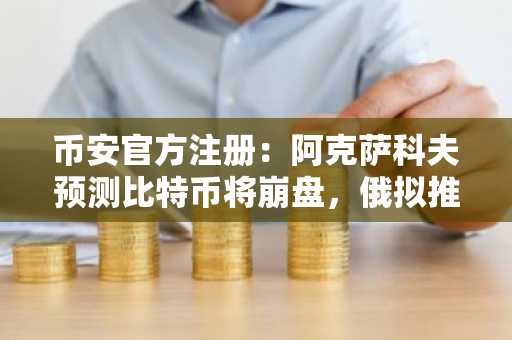 币安官方注册：阿克萨科夫预测比特币将崩盘，俄拟推新挖矿法案