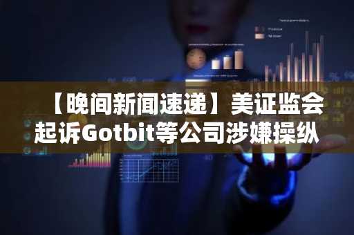 【晚间新闻速递】美证监会起诉Gotbit等公司涉嫌操纵加密货币……FBI采用特殊侦查手段展开调查及其他报道