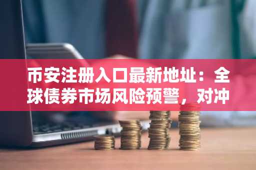 币安注册入口最新地址:全球债券市场风险预警,对冲基金杠杆达3万亿美元