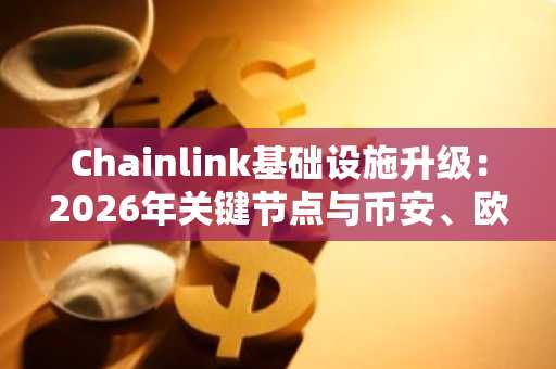 Chainlink基础设施升级：2026年关键节点与币安、欧易生态联动展望