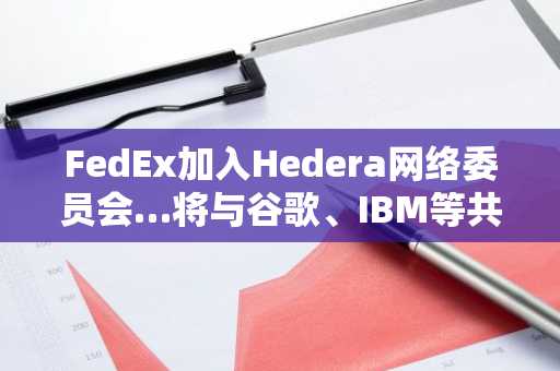 FedEx加入Hedera网络委员会…将与谷歌、IBM等共同参与治理