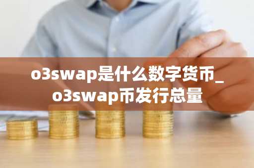 o3swap是什么数字货币_o3swap币发行总量