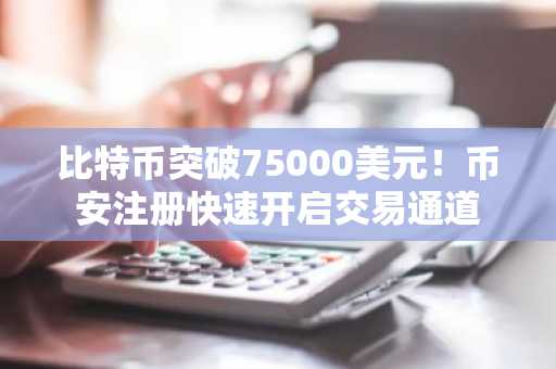 比特币突破75000美元！币安注册快速开启交易通道
