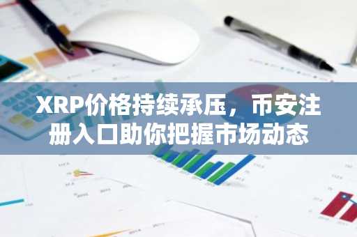 XRP价格持续承压，币安注册入口助你把握市场动态