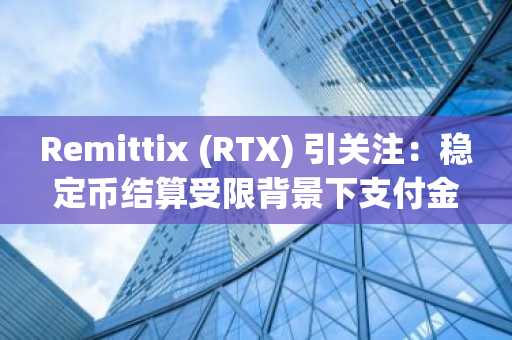 Remittix (RTX) 引关注：稳定币结算受限背景下支付金融协议重焕生机